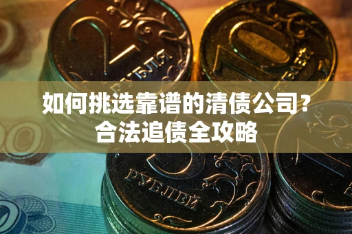 武汉如何挑选靠谱的清债公司?合法追债全攻略 武汉如何挑选靠谱的清债公司?合法追债全攻略