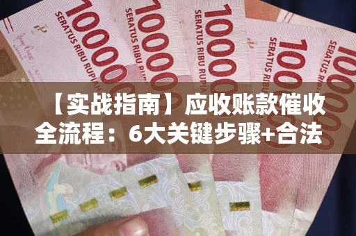 武汉【实战指南】应收账款催收全流程：6大关键步骤+合法回款技巧