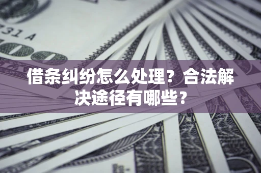 武汉借条纠纷怎么处理？合法解决途径有哪些？