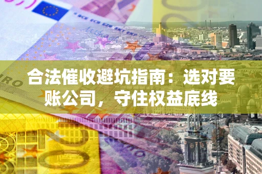 武汉合法催收避坑指南：选对要账公司，守住权益底线