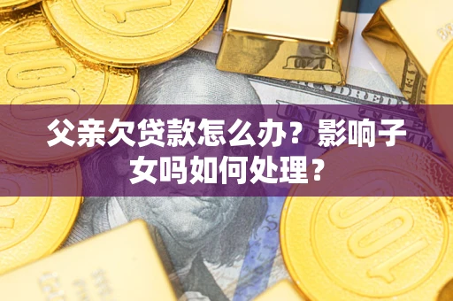 武汉父亲欠贷款怎么办？影响子女吗如何处理？