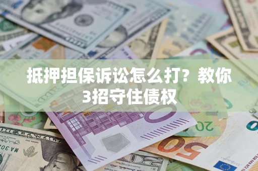 武汉抵押担保诉讼怎么打？教你3招守住债权