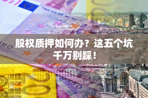 武汉股权质押如何办？这五个坑千万别踩！