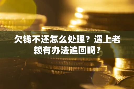 武汉欠钱不还怎么处理？遇上老赖有办法追回吗？