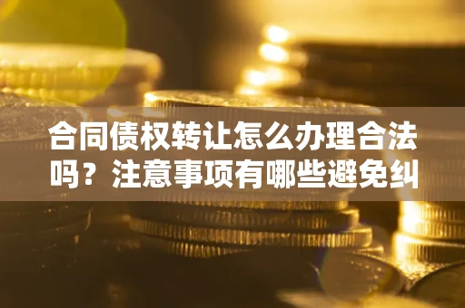 武汉合同债权转让怎么办理合法吗？注意事项有哪些避免纠纷？