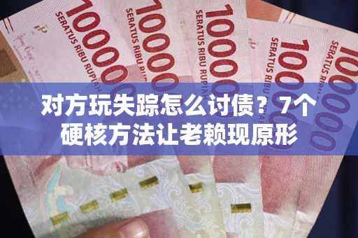 武汉对方玩失踪怎么讨债？7个硬核方法让老赖现原形