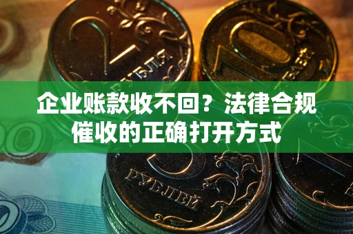 武汉企业账款收不回？法律合规催收的正确打开方式