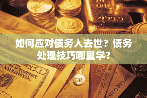 武汉如何应对债务人去世？债务处理技巧哪里学？