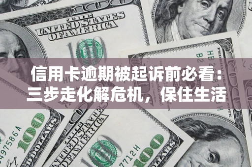 武汉信用卡逾期被起诉前必看：三步走化解危机，保住生活尊严