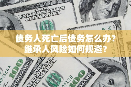 武汉债务人死亡后债务怎么办？继承人风险如何规避？