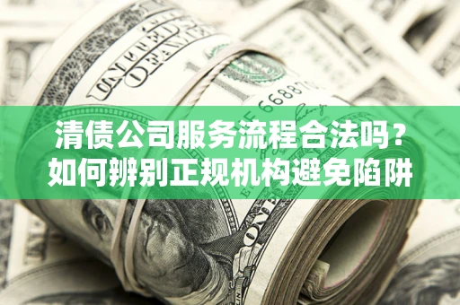 武汉清债公司服务流程合法吗？如何辨别正规机构避免陷阱？