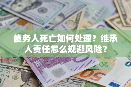 武汉债务人死亡如何处理?继承人责任怎么规避风险? 武汉债务人死亡如何处理?继承人责任怎么规避风险?