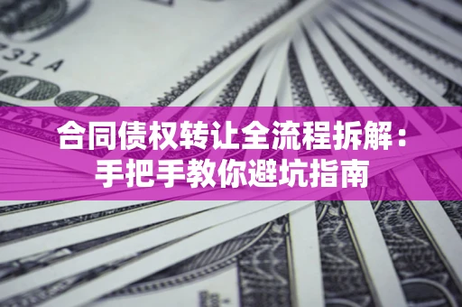 武汉合同债权转让全流程拆解：手把手教你避坑指南