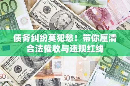 武汉债务纠纷莫犯愁！带你厘清合法催收与违规红线