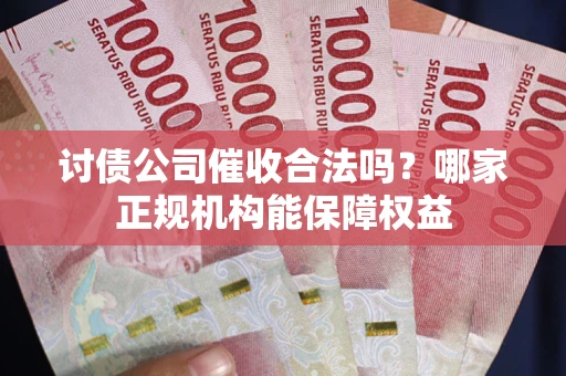 武汉讨债公司催收合法吗？哪家正规机构能保障权益