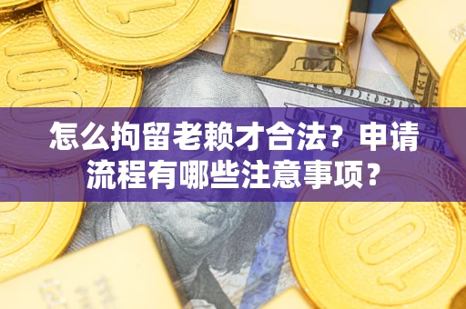 武汉怎么拘留老赖才合法？申请流程有哪些注意事项？