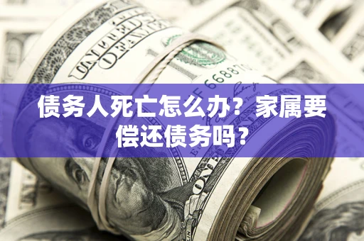 武汉债务人死亡怎么办？家属要偿还债务吗？
