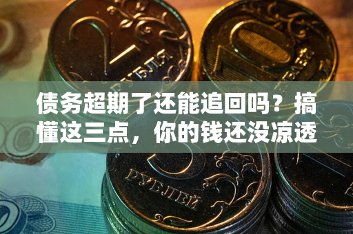 武汉债务超期了还能追回吗？搞懂这三点，你的钱还没凉透