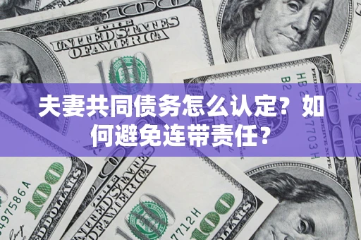 武汉夫妻共同债务怎么认定？如何避免连带责任？