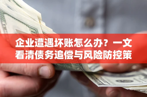 武汉企业遭遇坏账怎么办？一文看清债务追偿与风险防控策略