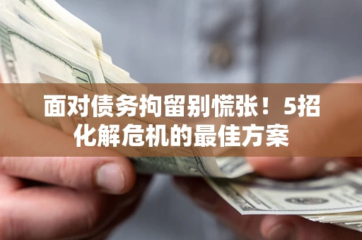 武汉面对债务拘留别慌张！5招化解危机的最佳方案