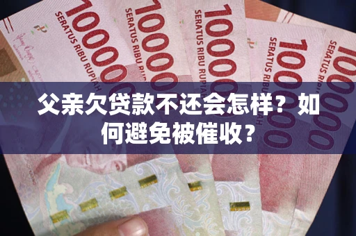 武汉父亲欠贷款不还会怎样？如何避免被催收？