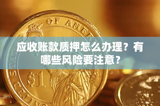 武汉应收账款质押怎么办理？有哪些风险要注意？