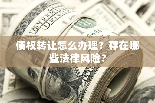 武汉债权转让怎么办理？存在哪些法律风险？