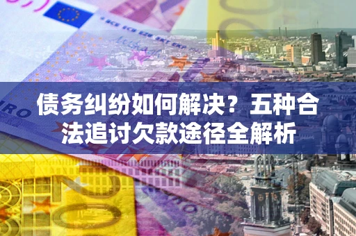 武汉债务纠纷如何解决？五种合法追讨欠款途径全解析