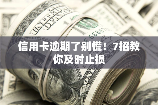 武汉信用卡逾期了别慌！7招教你及时止损