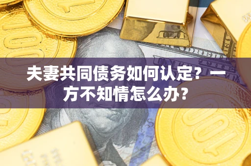 武汉夫妻共同债务如何认定？一方不知情怎么办？