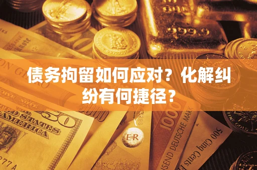 武汉债务拘留如何应对？化解纠纷有何捷径？