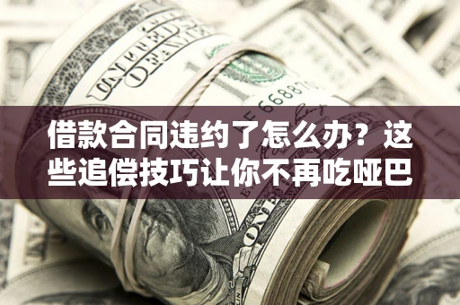 武汉借款合同违约了怎么办？这些追偿技巧让你不再吃哑巴亏