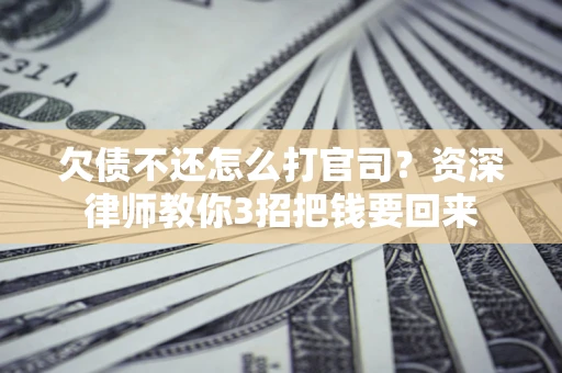武汉欠债不还怎么打官司？资深律师教你3招把钱要回来