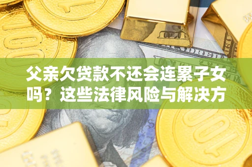 武汉父亲欠贷款不还会连累子女吗？这些法律风险与解决方法要早知道！