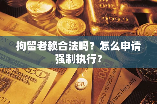 武汉拘留老赖合法吗？怎么申请强制执行？