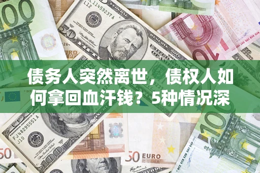 武汉债务人突然离世，债权人如何拿回血汗钱？5种情况深度解析