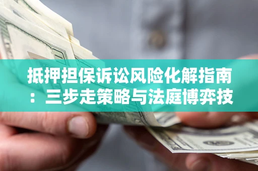武汉抵押担保诉讼风险化解指南：三步走策略与法庭博弈技巧