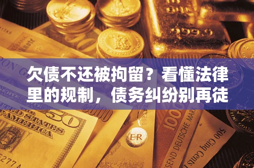 武汉欠债不还被拘留？看懂法律里的规制，债务纠纷别再徒劳奔波