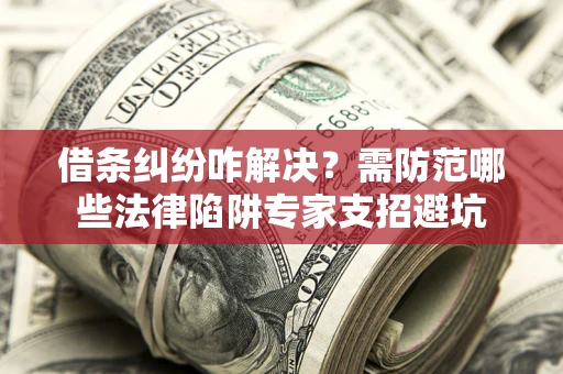 武汉借条纠纷咋解决？需防范哪些法律陷阱专家支招避坑