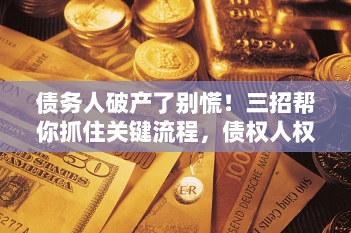 武汉债务人破产了别慌！三招帮你抓住关键流程，债权人权益不再缩水