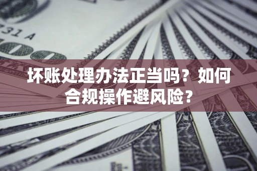 武汉坏账处理办法正当吗？如何合规操作避风险？