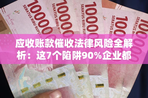 武汉应收账款催收法律风险全解析：这7个陷阱90%企业都踩过（含合规应对指南）