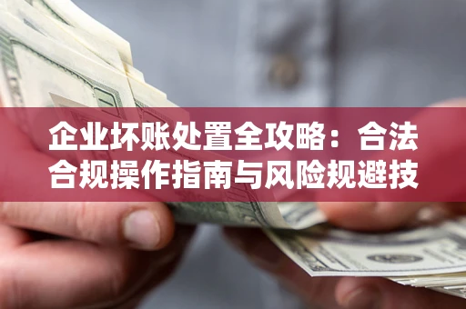 武汉企业坏账处置全攻略：合法合规操作指南与风险规避技巧解析