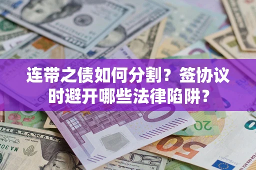 武汉连带之债如何分割？签协议时避开哪些法律陷阱？