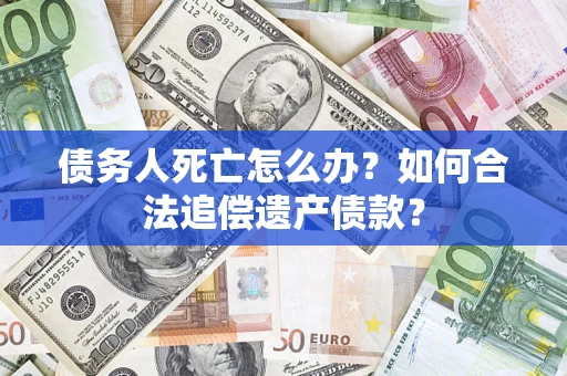 武汉债务人死亡怎么办？如何合法追偿遗产债款？