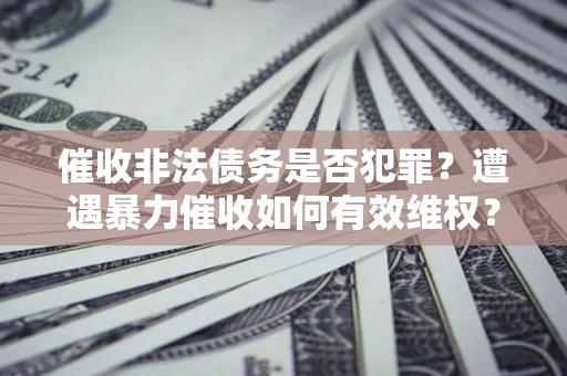 武汉催收非法债务是否犯罪?遭遇暴力催收如何有效维权? 武汉催收非法债务是否犯罪?遭遇暴力催收如何有效维权?