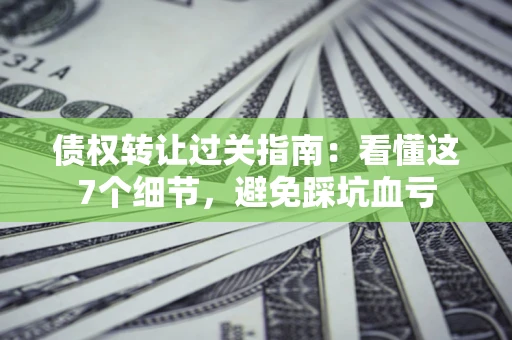 武汉债权转让过关指南：看懂这7个细节，避免踩坑血亏