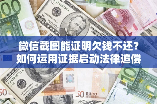 武汉微信截图能证明欠钱不还？如何运用证据启动法律追偿程序？