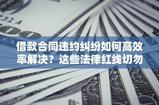 武汉借款合同违约纠纷如何高效率解决？这些法律红线切勿触碰